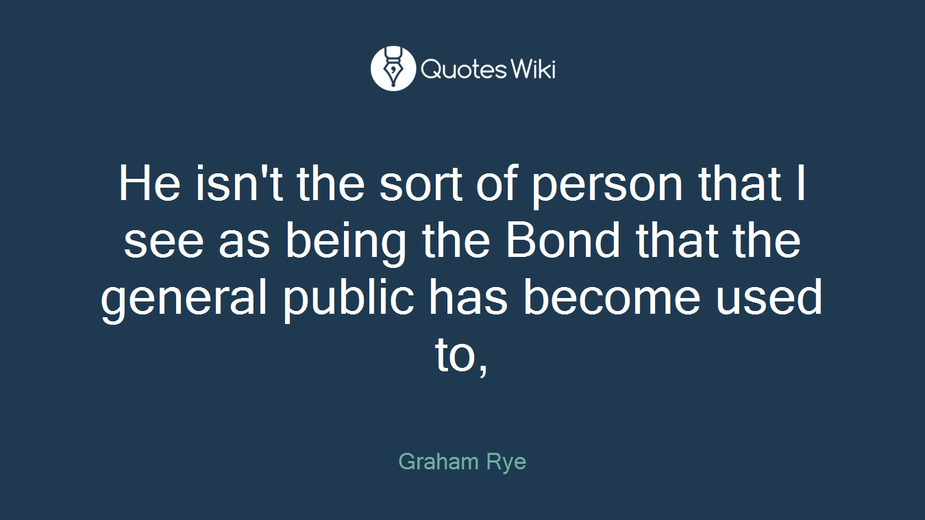 He isn't the sort of person that I see as being the Bond that the general public has become used to,
