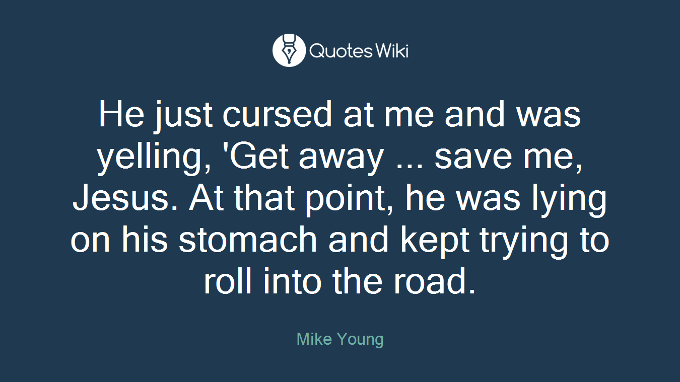 He just cursed at me and was yelling, 'Get away ... save me, Jesus. At that point, he was lying on his stomach and kept trying to roll into the road.