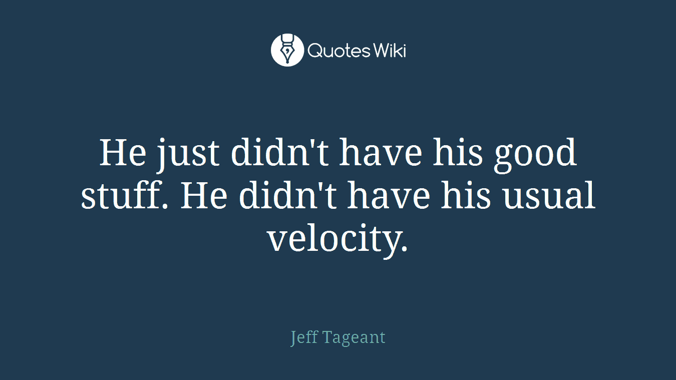 He just didn't have his good stuff. He didn't have his usual velocity.