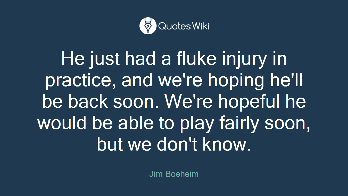 He just had a fluke injury in practice, and we're hoping he'll be back soon. We're hopeful he would be able to play fairly soon, but we don't know.
