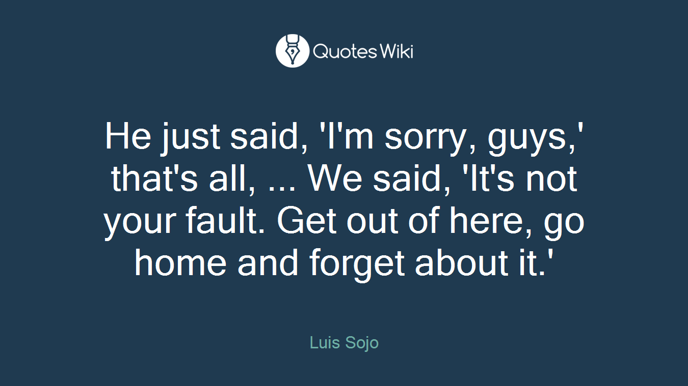 He just said, 'I'm sorry, guys,' that's all, ... We said, 'It's not your fault. Get out of here, go home and forget about it.'