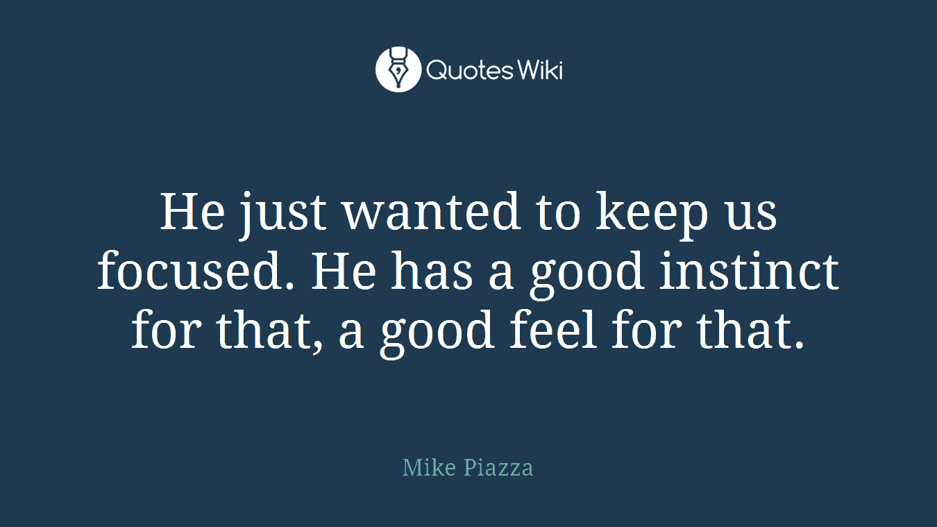 He just wanted to keep us focused. He has a good instinct for that, a good feel for that.