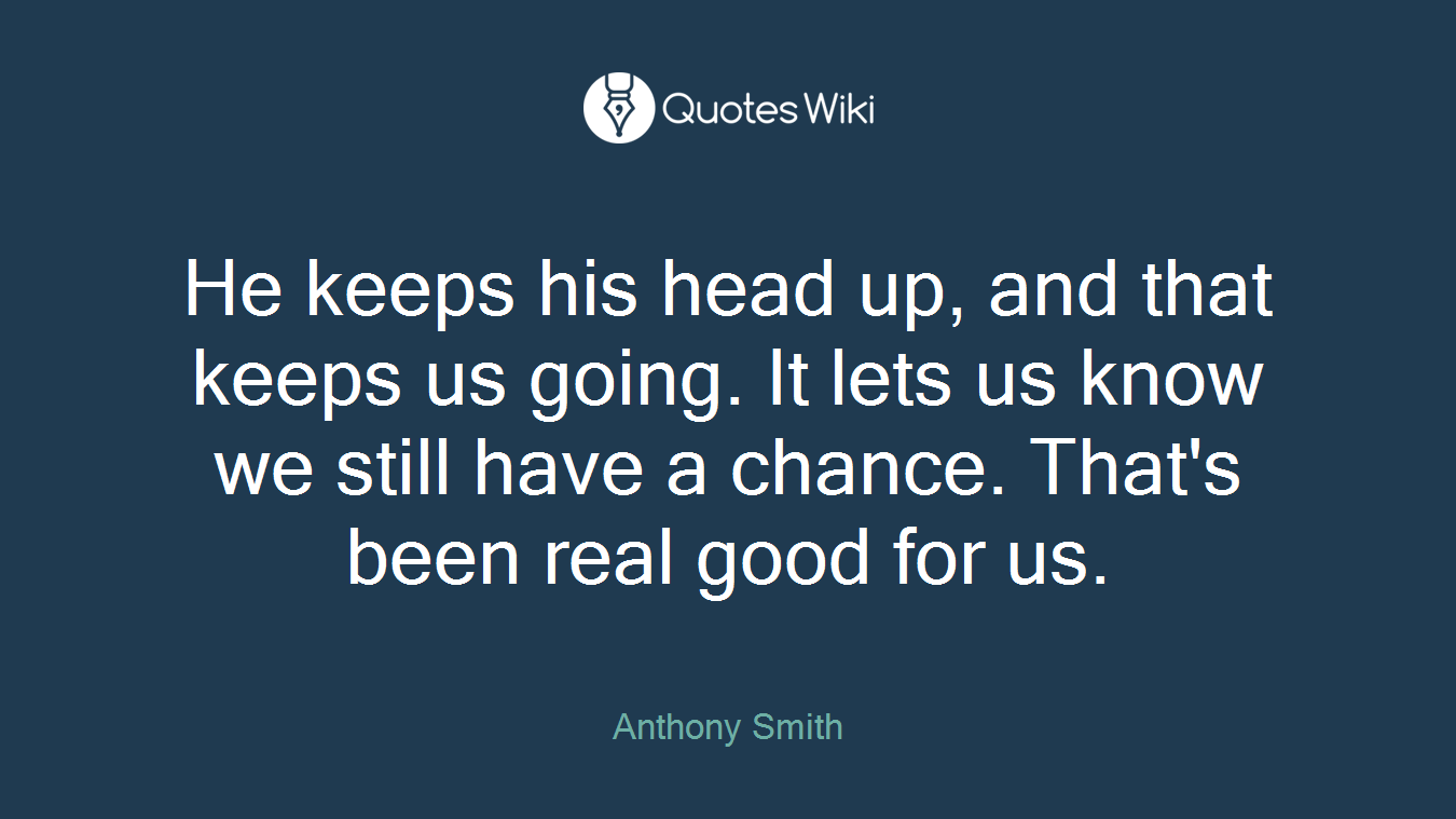 He keeps his head up, and that keeps us going. It lets us know we still have a chance. That's been real good for us.