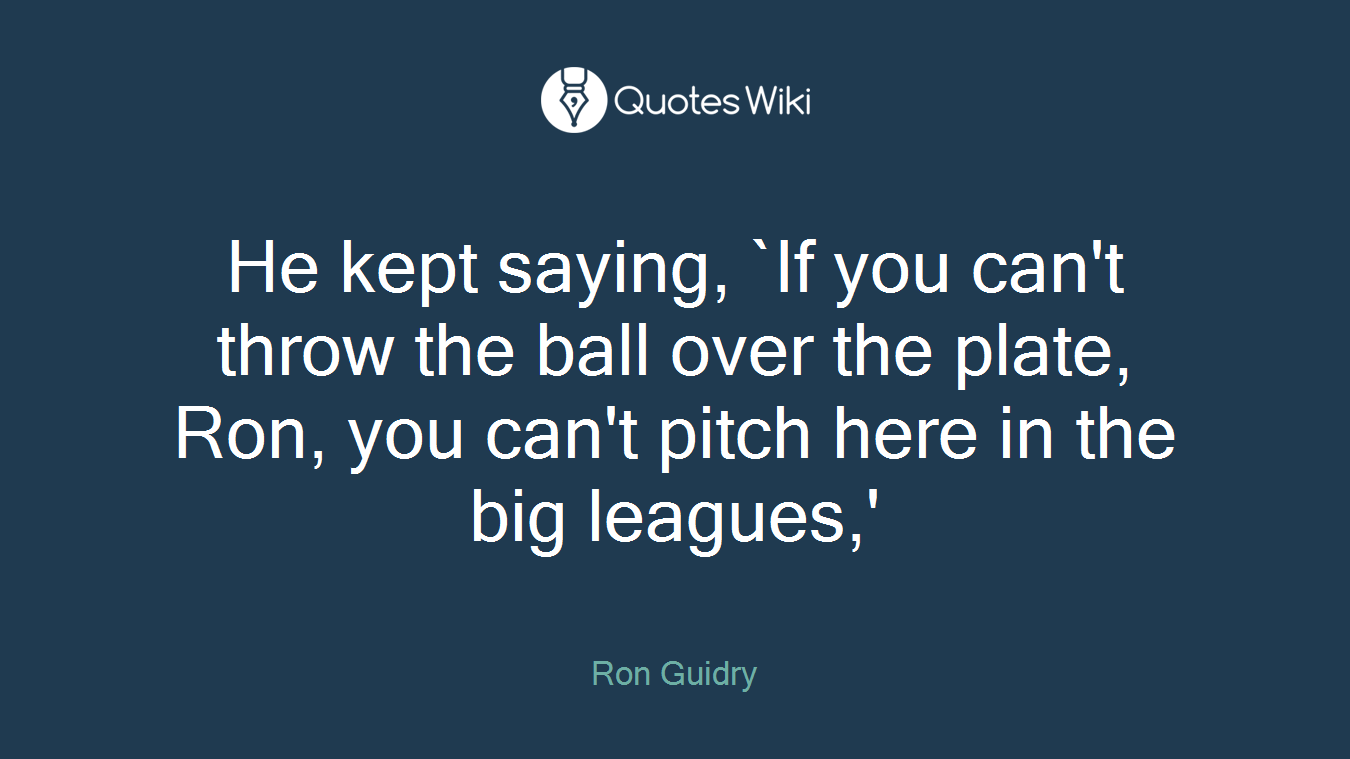 He kept saying, `If you can't throw the ball over the plate, Ron, you can't pitch here in the big leagues,'