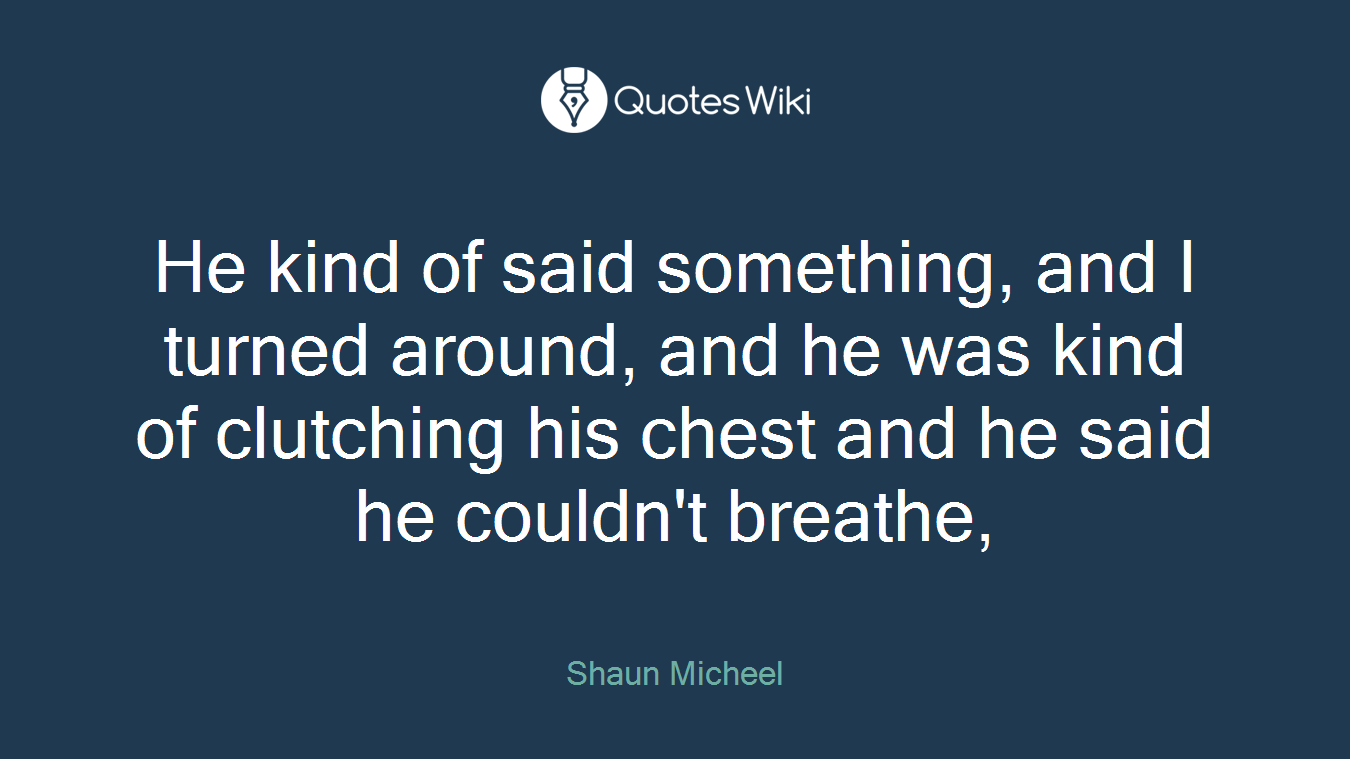 He kind of said something, and I turned around, and he was kind of clutching his chest and he said he couldn't breathe,