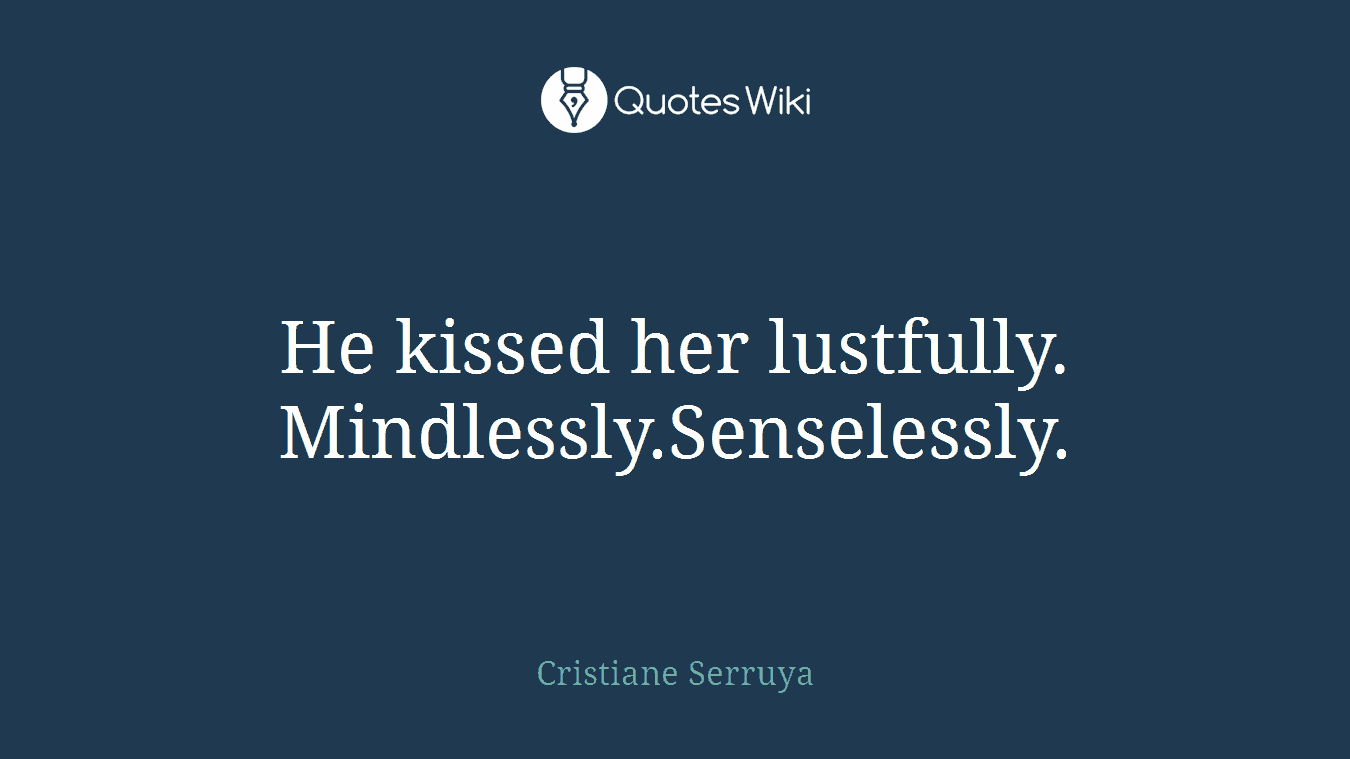 He kissed her lustfully. Mindlessly.Senselessly.