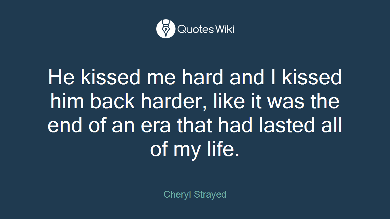 He kissed me hard and I kissed him back harder, like it was the end of an era that had lasted all of my life.
