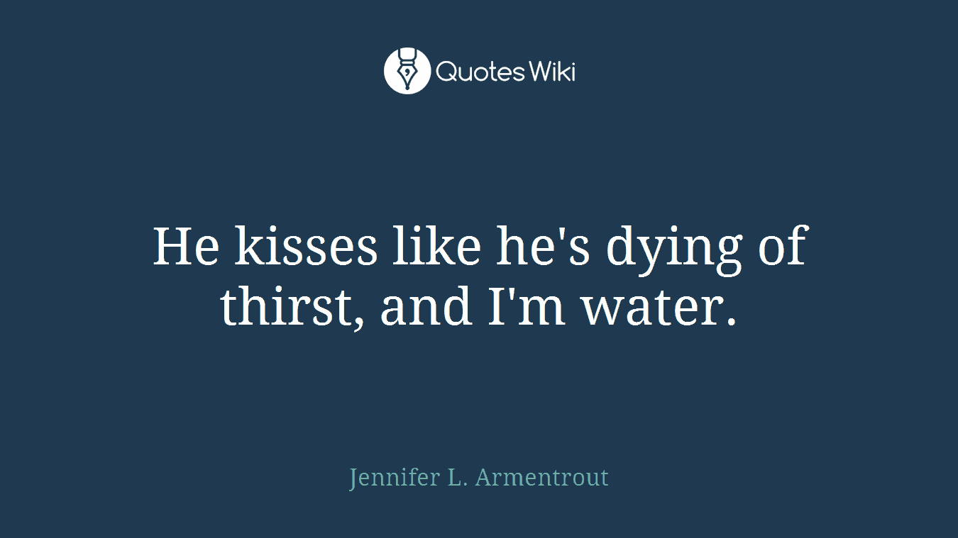 He kisses like he's dying of thirst, and I'm water.