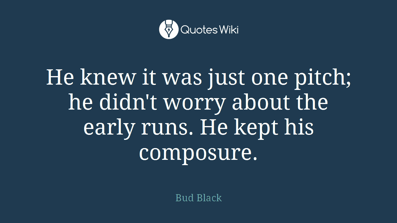 He knew it was just one pitch; he didn't worry about the early runs. He kept his composure.