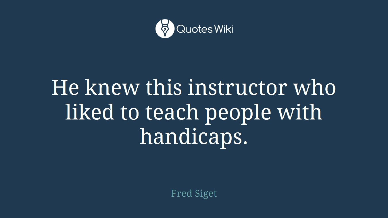 He knew this instructor who liked to teach people with handicaps.