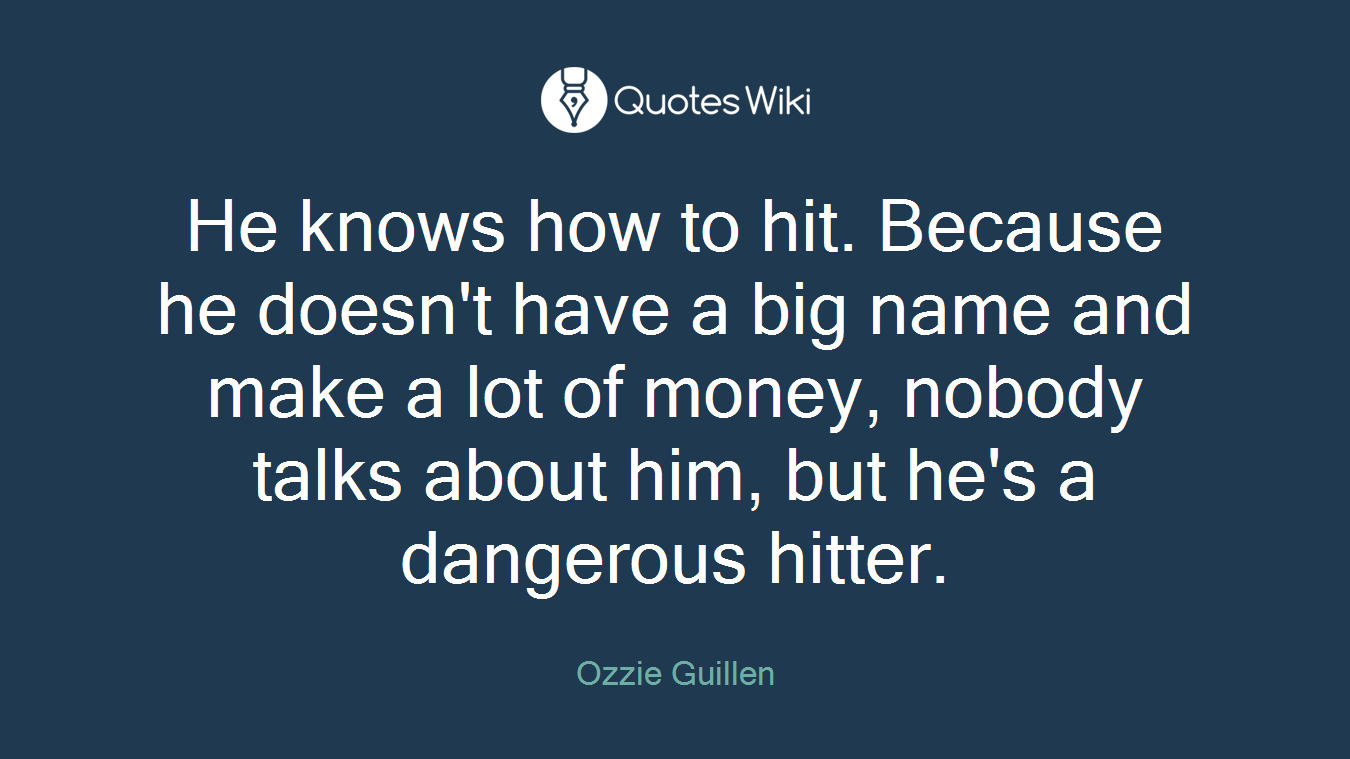 He knows how to hit. Because he doesn't have a big name and make a lot of money, nobody talks about him, but he's a dangerous hitter.
