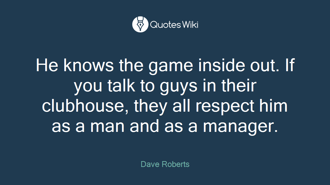 He knows the game inside out. If you talk to guys in their clubhouse, they all respect him as a man and as a manager.