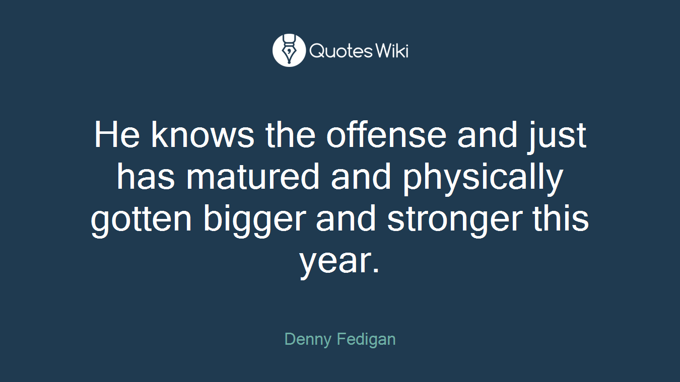 He knows the offense and just has matured and physically gotten bigger and stronger this year.