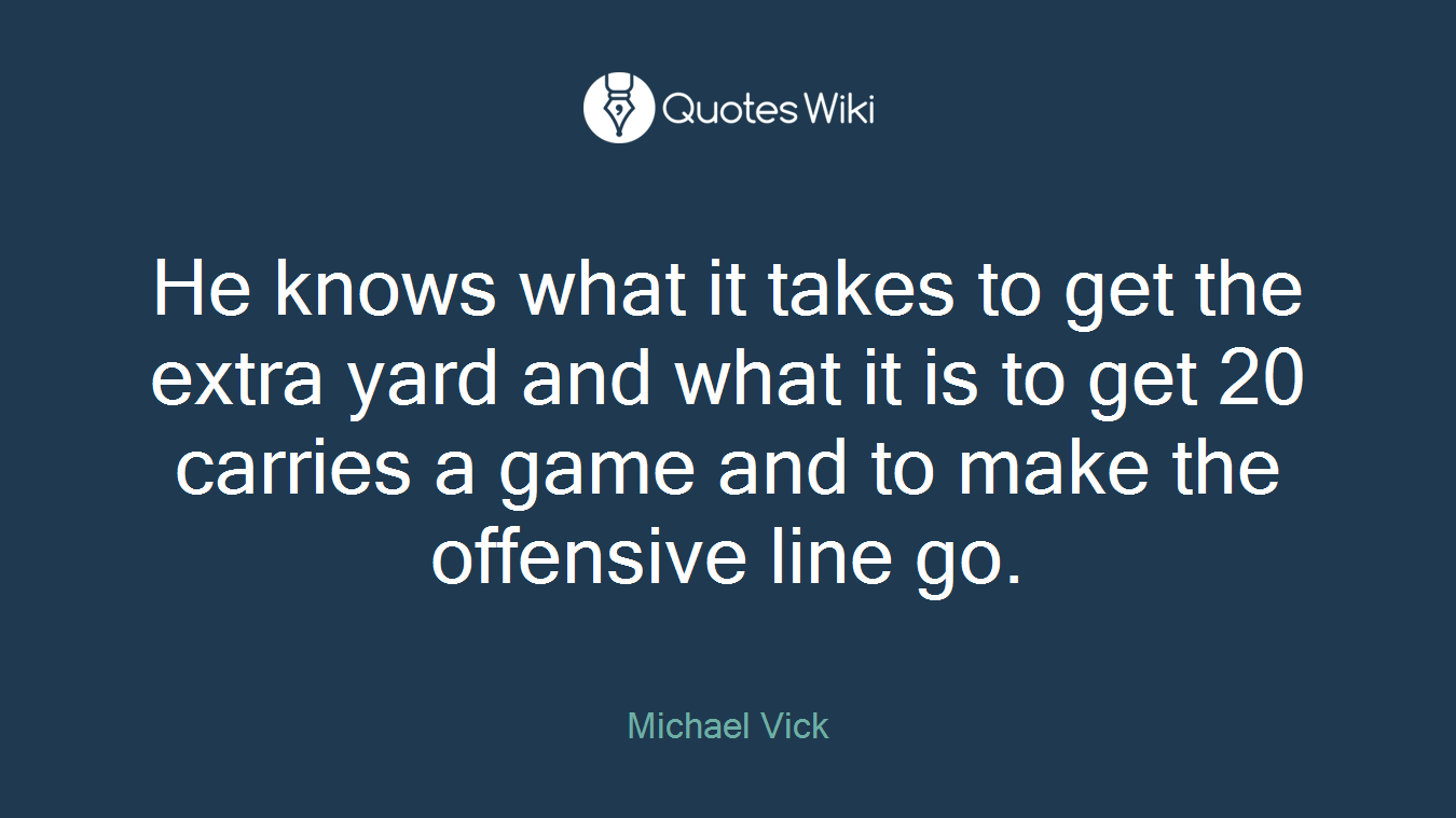 He knows what it takes to get the extra yard and what it is to get 20 carries a game and to make the offensive line go.