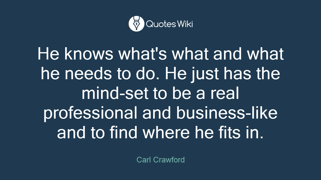 He knows what's what and what he needs to do. He just has the mind-set to be a real professional and business-like and to find where he fits in.