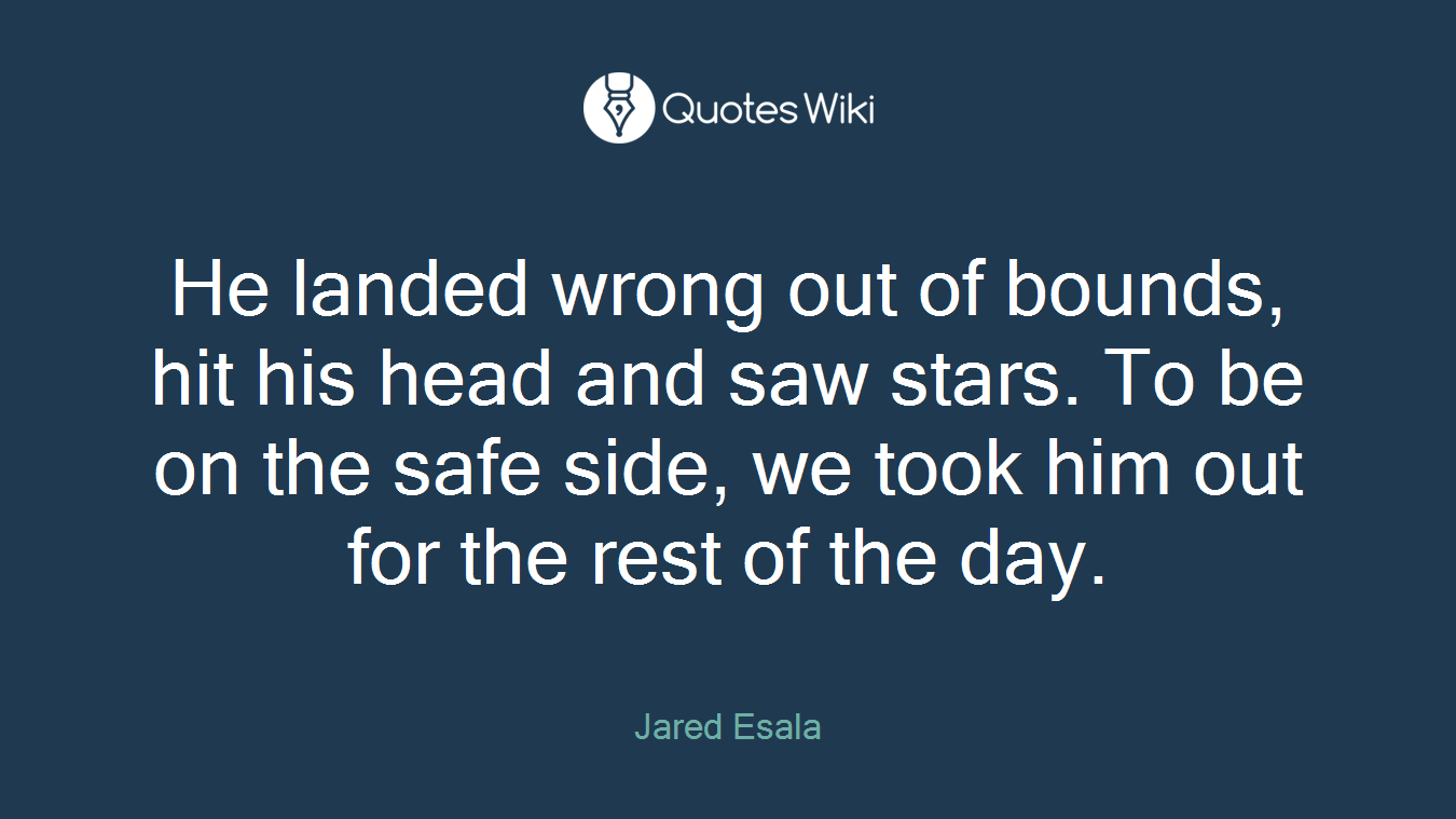 He landed wrong out of bounds, hit his head and saw stars. To be on the safe side, we took him out for the rest of the day.