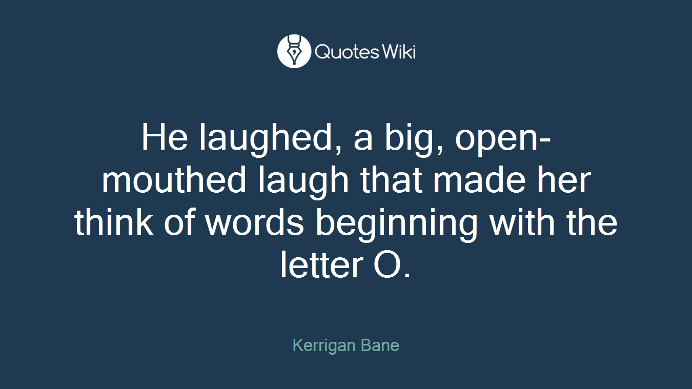 He laughed, a big, open-mouthed laugh that made her think of words beginning with the letter O.