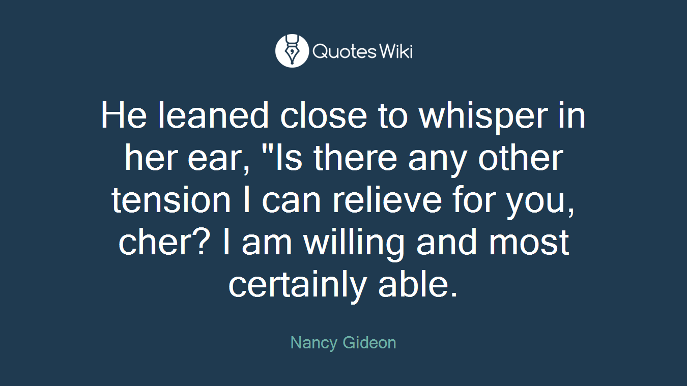 He leaned close to whisper in her ear, "Is there any other tension I can relieve for you, cher? I am willing and most certainly able.