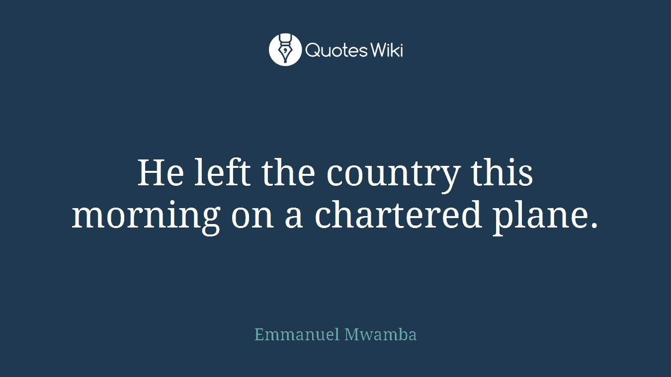 He left the country this morning on a chartered plane.