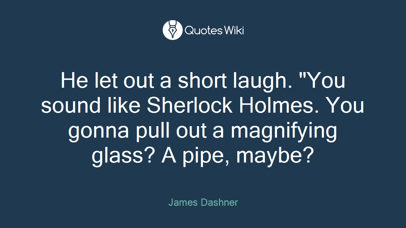 He let out a short laugh. "You sound like Sherlock Holmes. You gonna pull out a magnifying glass? A pipe, maybe?