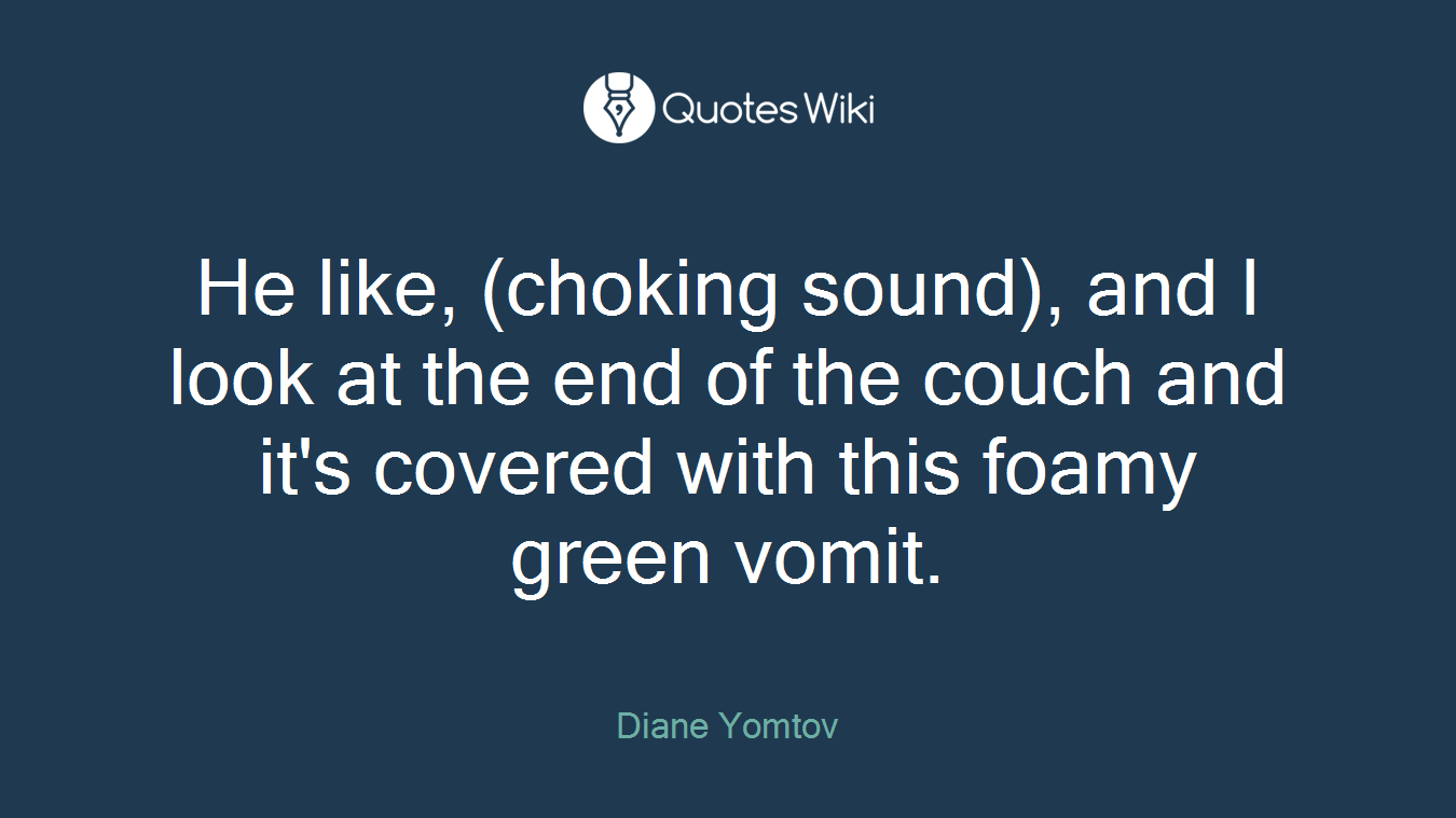 He like, (choking sound), and I look at the end of the couch and it's covered with this foamy green vomit.
