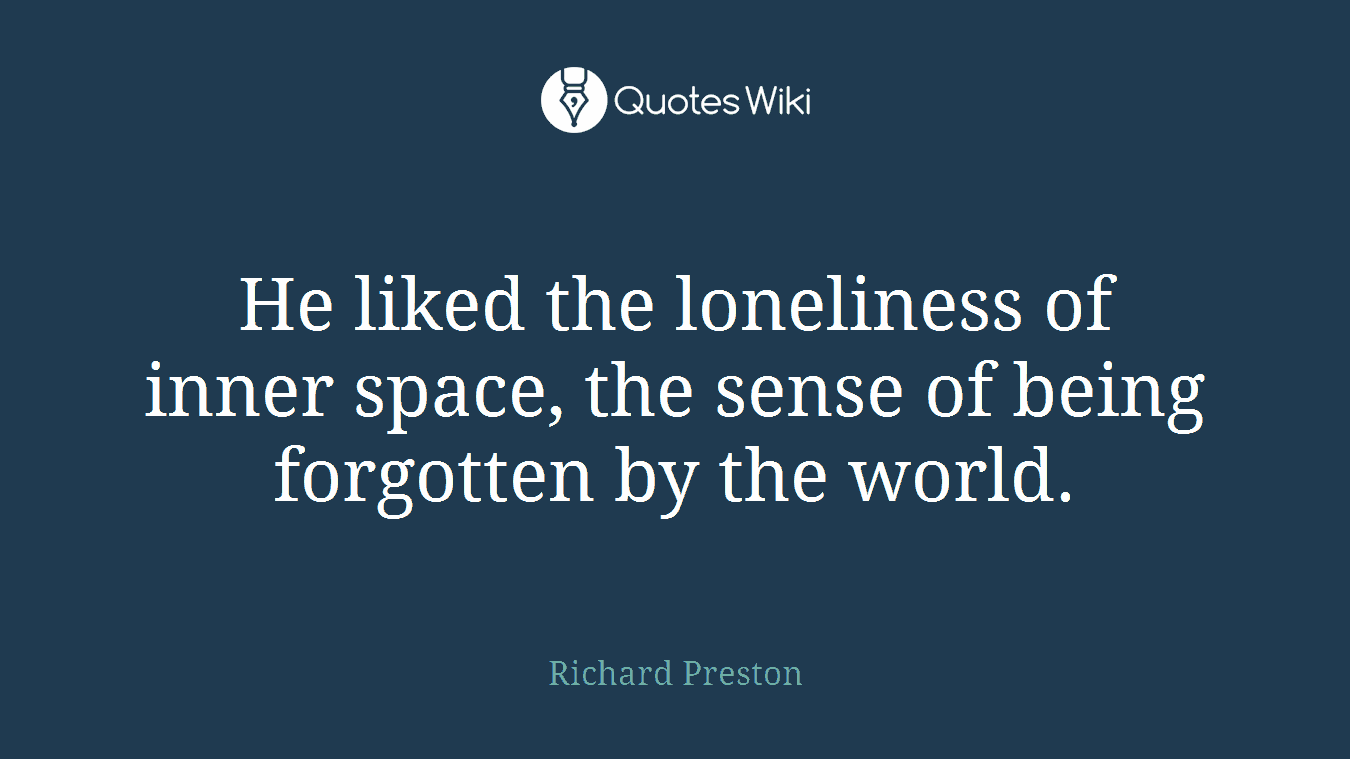 He liked the loneliness of inner space, the sense of being forgotten by the world.