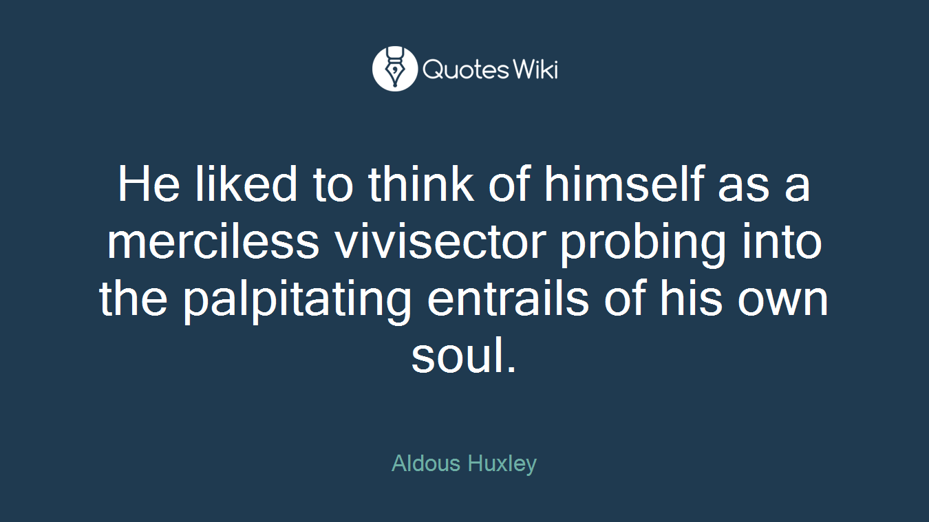 He liked to think of himself as a merciless vivisector probing into the palpitating entrails of his own soul.