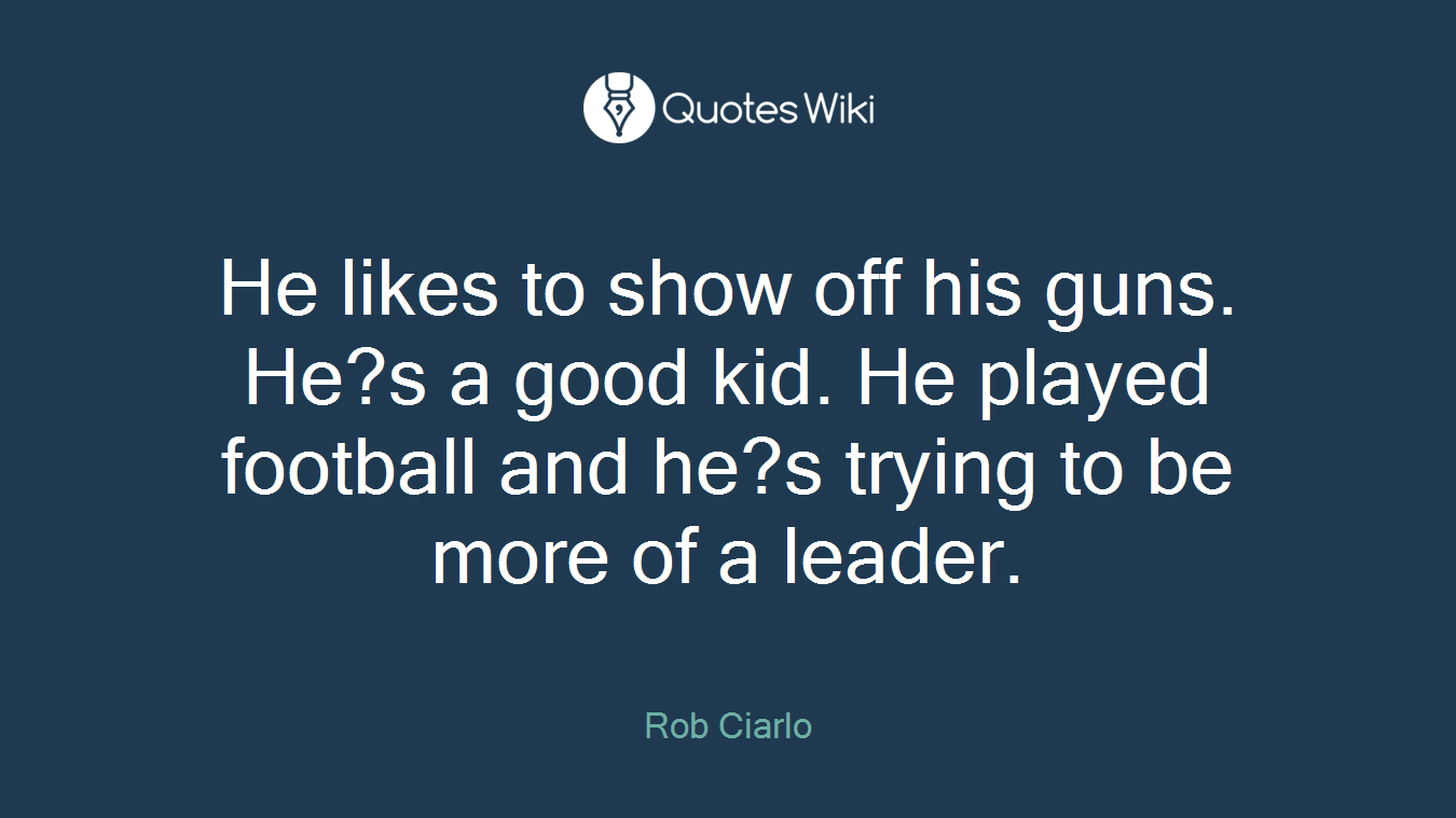 He likes to show off his guns. He?s a good kid. He played football and he?s trying to be more of a leader.