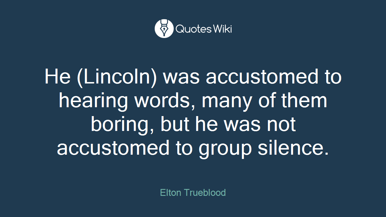 He (Lincoln) was accustomed to hearing words, many of them boring, but he was not accustomed to group silence.