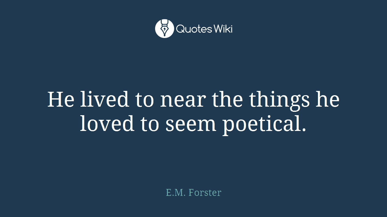 He lived to near the things he loved to seem poetical.