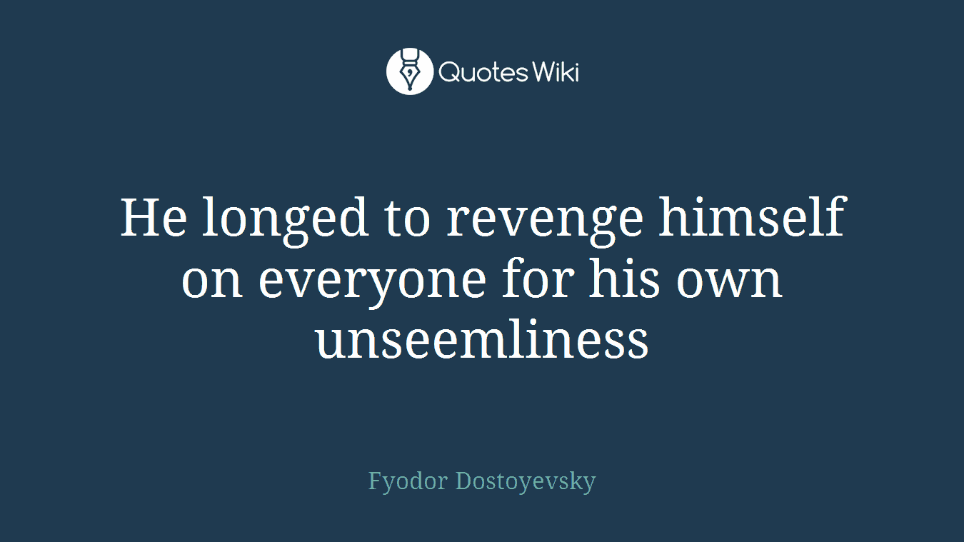 He longed to revenge himself on everyone for his own unseemliness