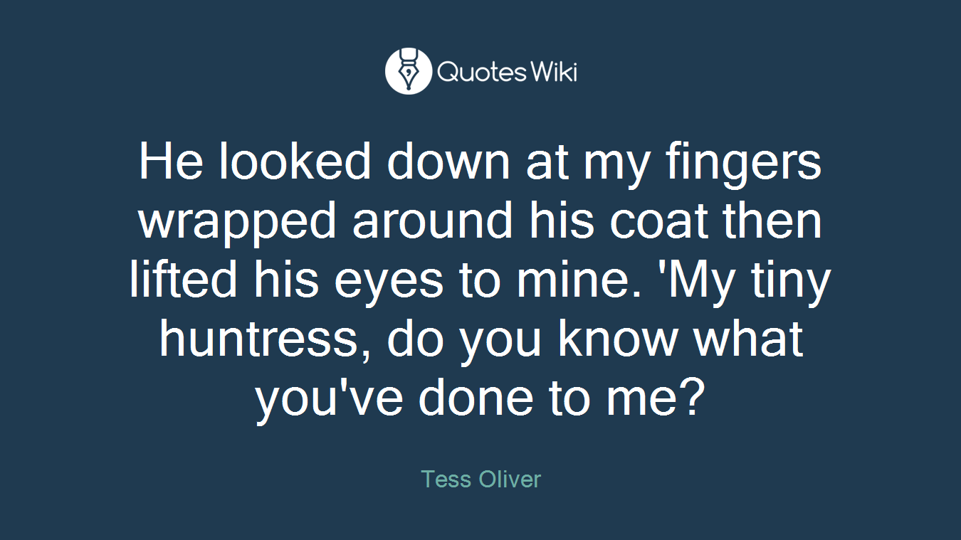 He looked down at my fingers wrapped around his coat then lifted his eyes to mine. 'My tiny huntress, do you know what you've done to me?