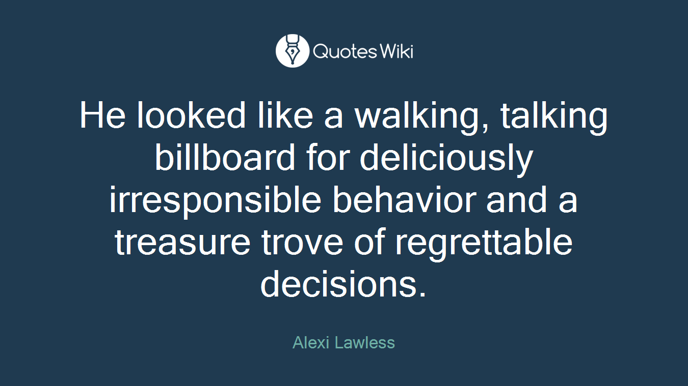 He looked like a walking, talking billboard for deliciously irresponsible behavior and a treasure trove of regrettable decisions.