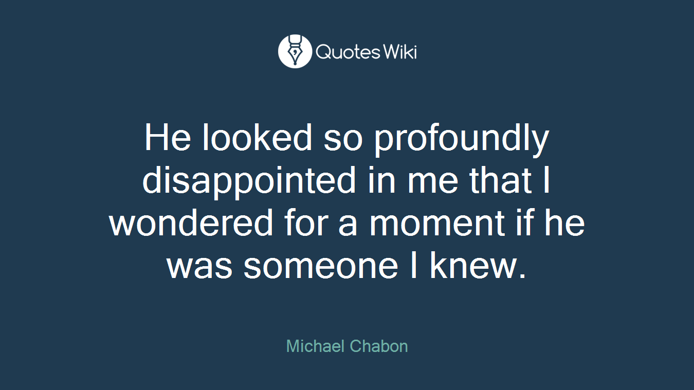 He looked so profoundly disappointed in me that I wondered for a moment if he was someone I knew.