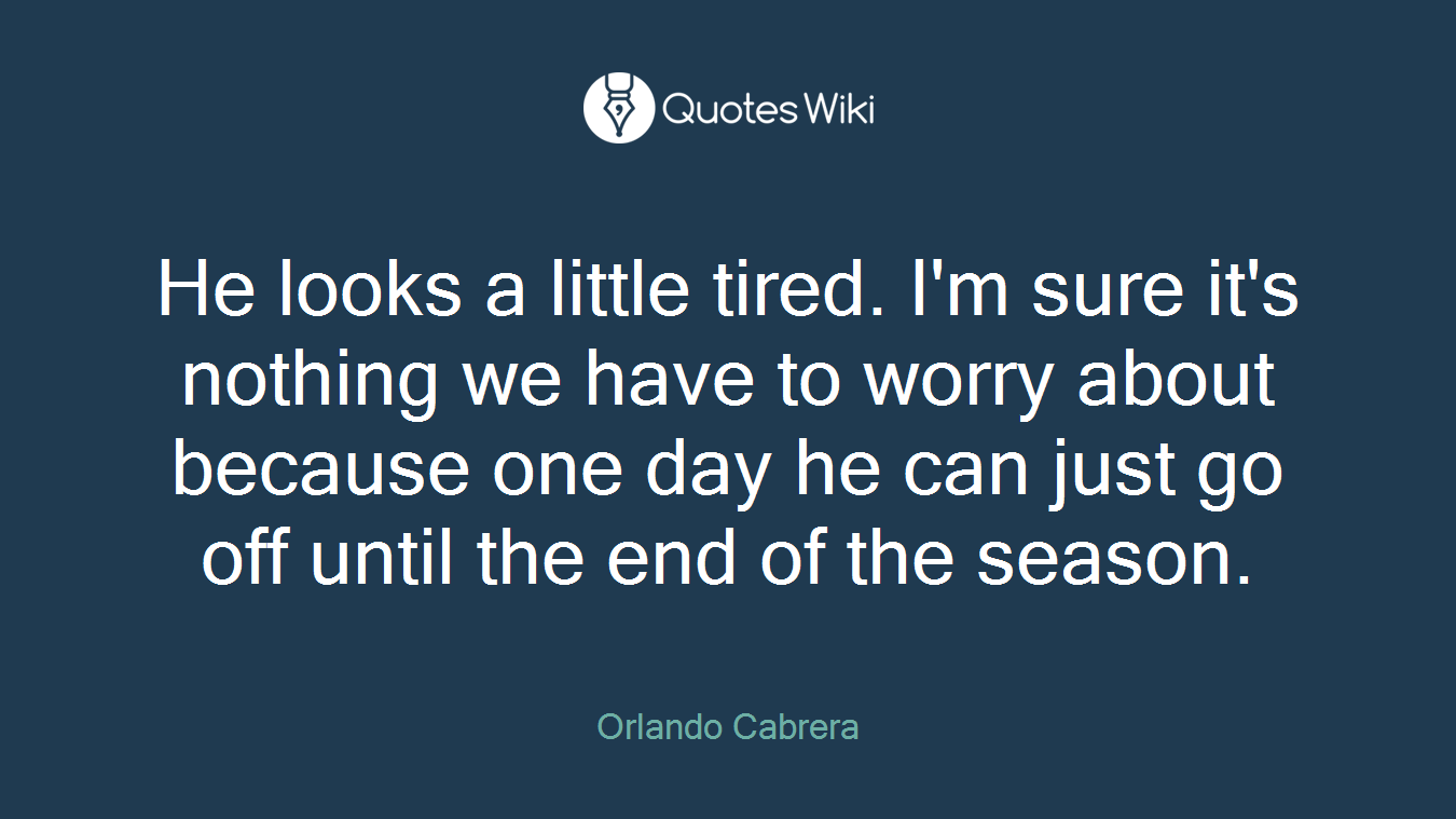 He looks a little tired. I'm sure it's nothing we have to worry about because one day he can just go off until the end of the season.