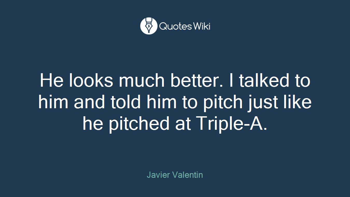 He looks much better. I talked to him and told him to pitch just like he pitched at Triple-A.