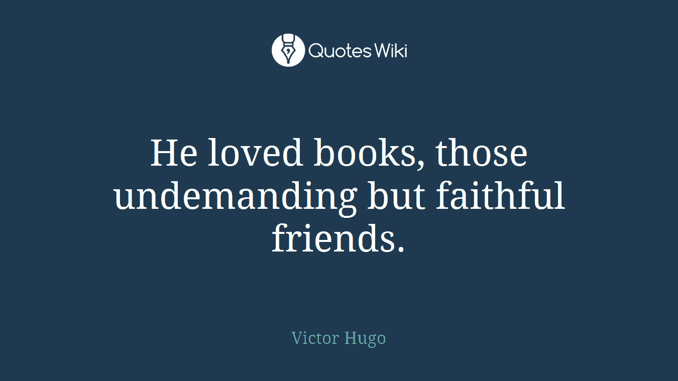 He loved books, those undemanding but faithful friends.