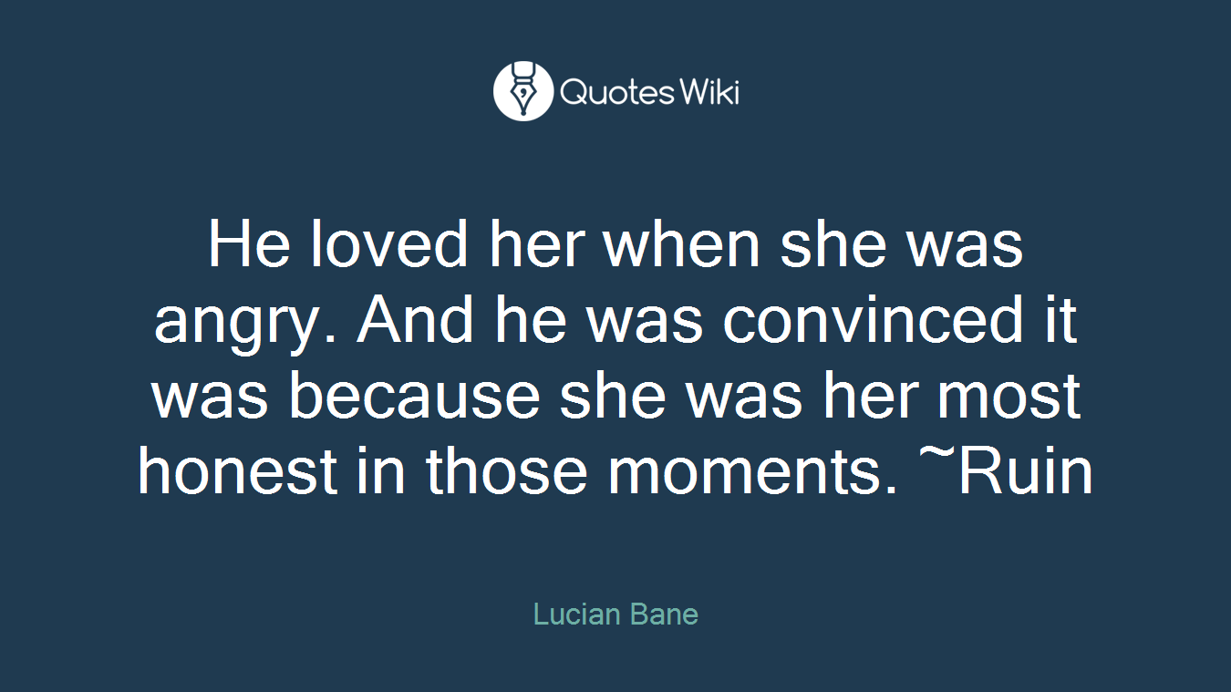 He loved her when she was angry. And he was convinced it was because she was her most honest in those moments. ~Ruin