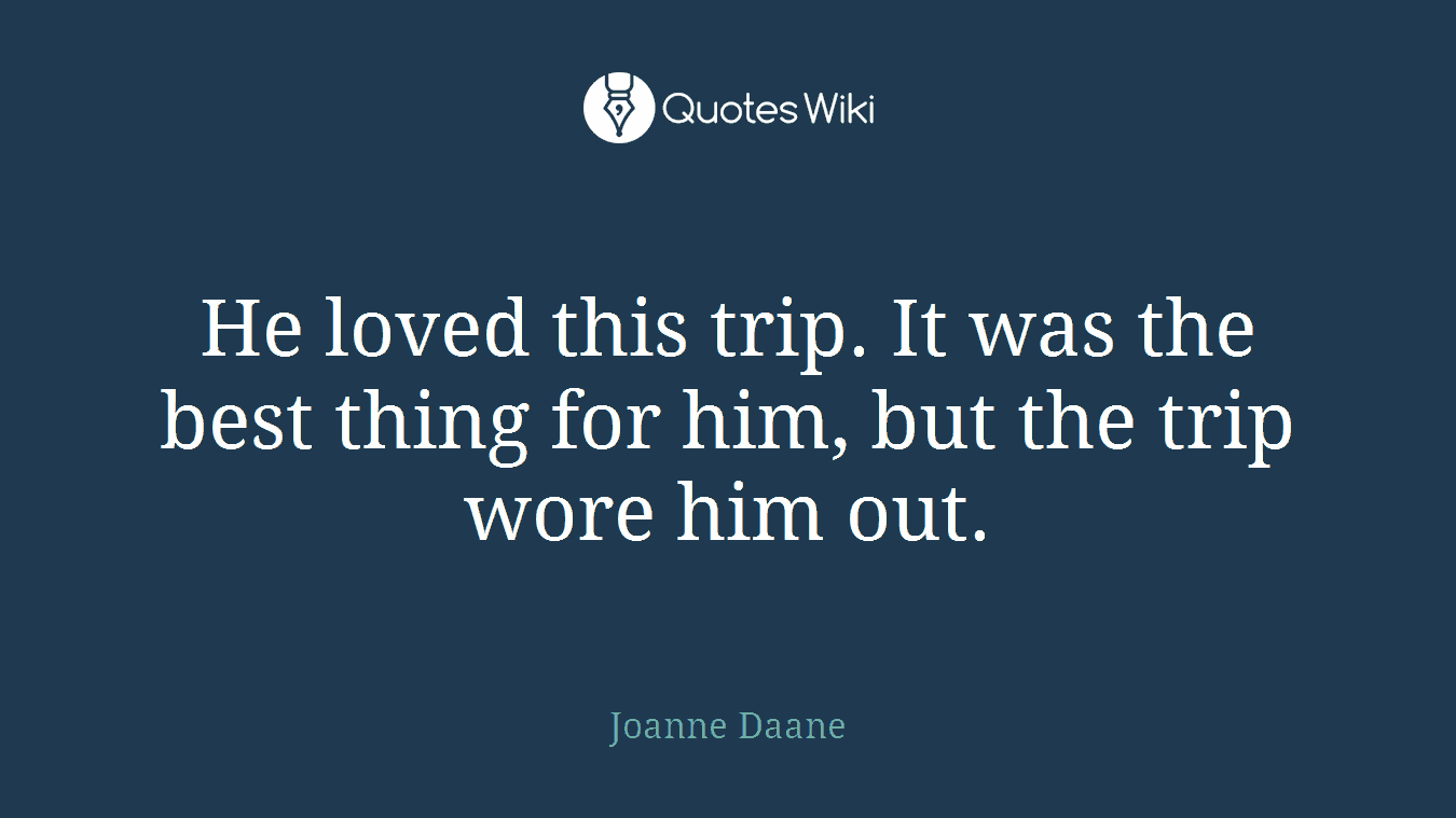 He loved this trip. It was the best thing for him, but the trip wore him out.