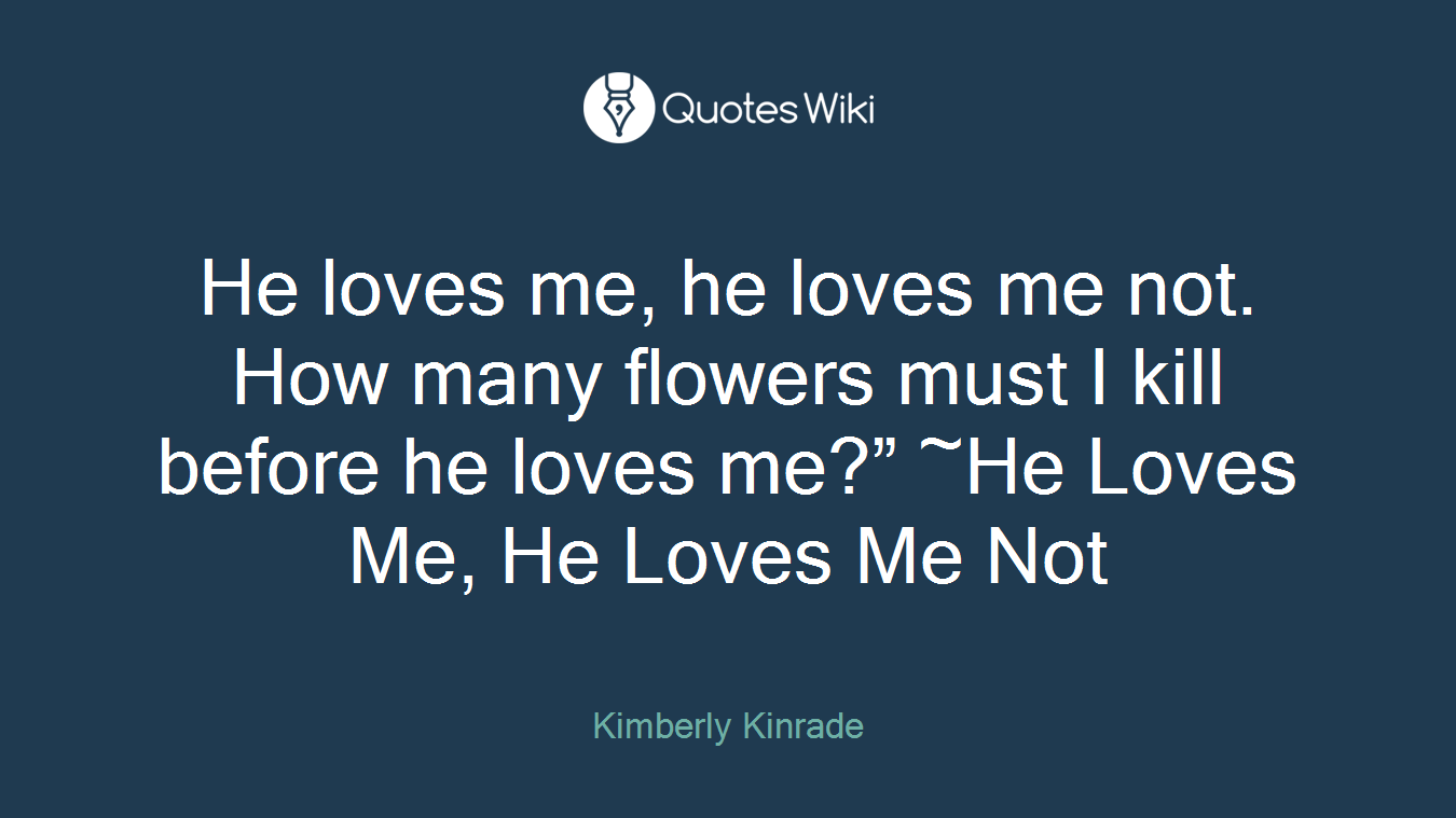 He loves me, he loves me not. How many flowers must I kill before he loves me?” ~He Loves Me, He Loves Me Not