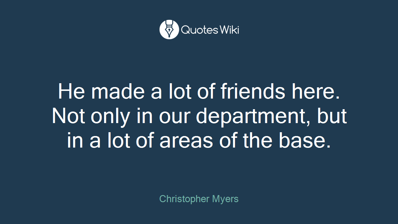 He made a lot of friends here. Not only in our department, but in a lot of areas of the base.