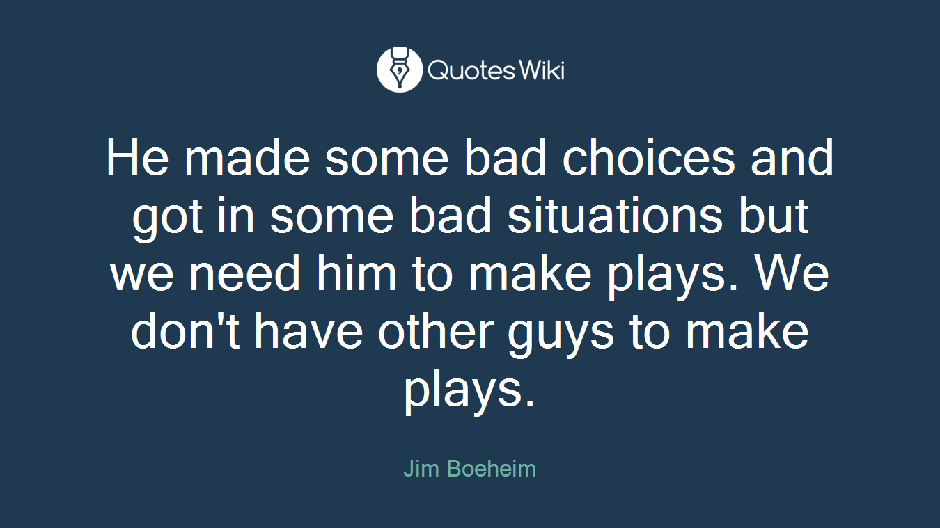 He made some bad choices and got in some bad situations but we need him to make plays. We don't have other guys to make plays.