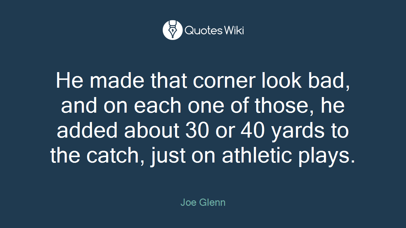 He made that corner look bad, and on each one of those, he added about 30 or 40 yards to the catch, just on athletic plays.