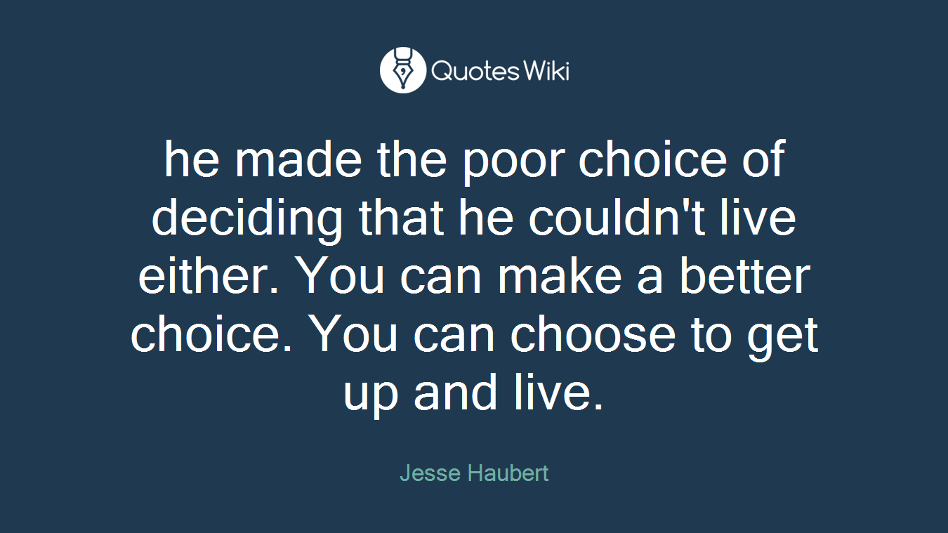 he made the poor choice of deciding that he couldn't live either. You can make a better choice. You can choose to get up and live.