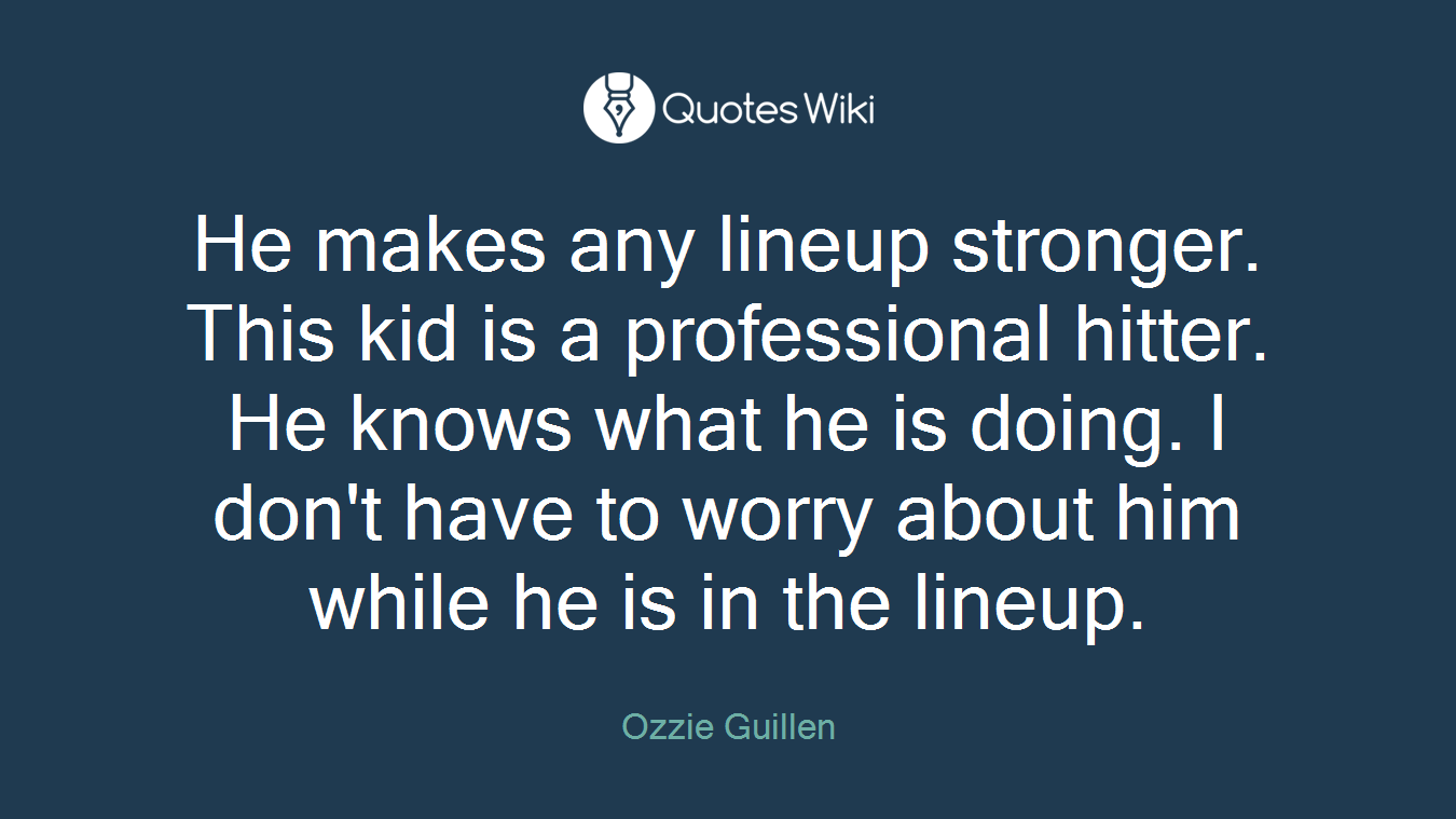 He makes any lineup stronger. This kid is a professional hitter. He knows what he is doing. I don't have to worry about him while he is in the lineup.