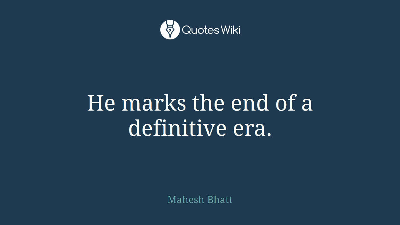 He marks the end of a definitive era.