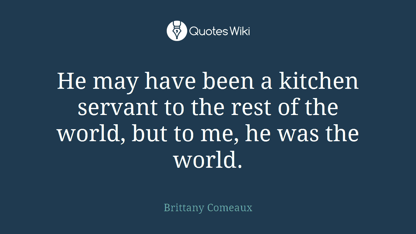 He may have been a kitchen servant to the rest of the world, but to me, he was the world.