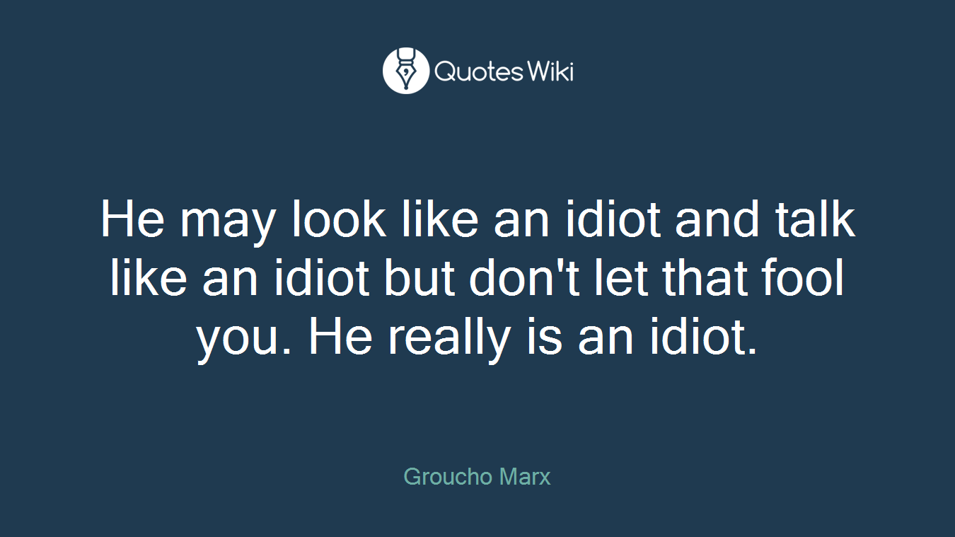 He may look like an idiot and talk like an idiot but don't let that fool you. He really is an idiot.