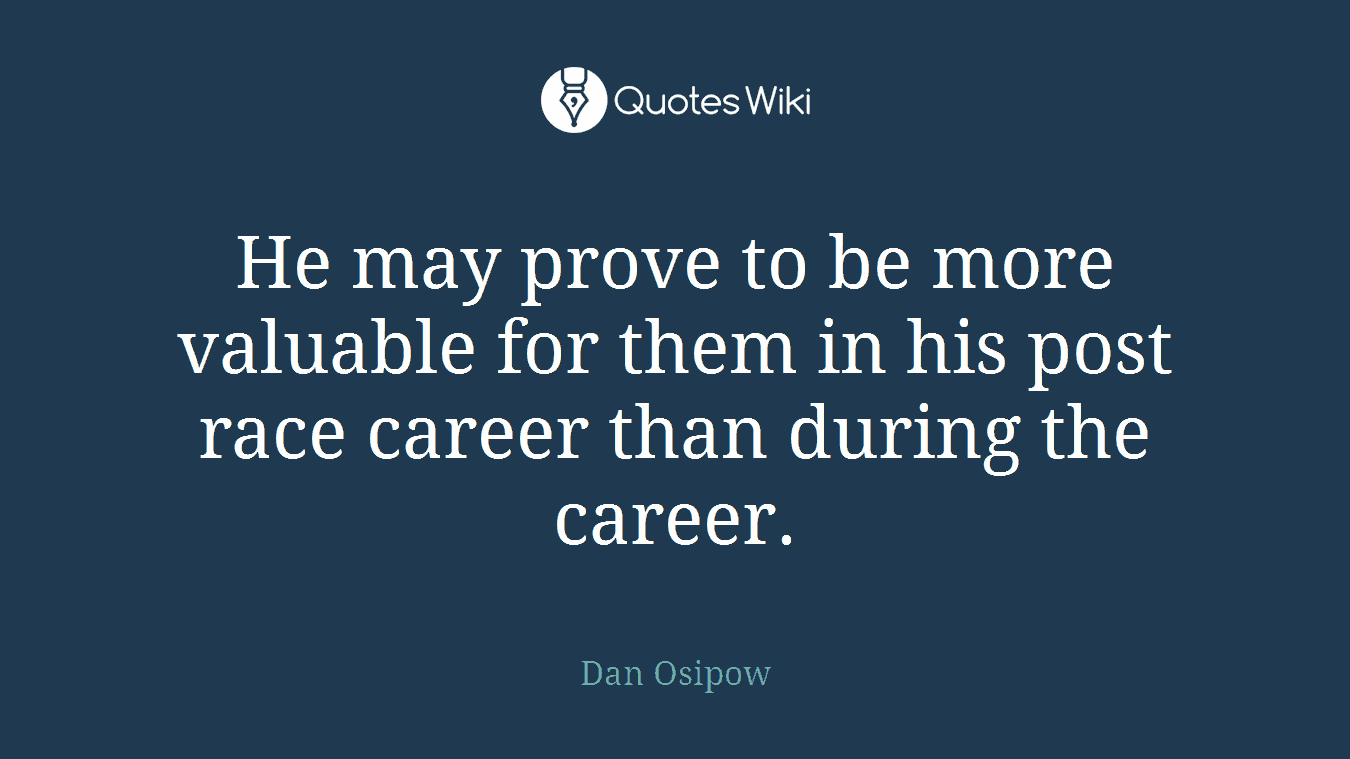 He may prove to be more valuable for them in his post race career than during the career.