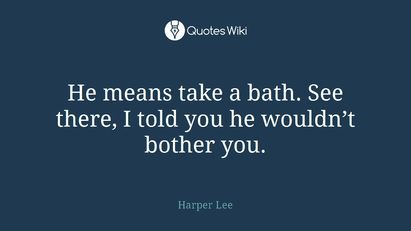 He means take a bath. See there, I told you he wouldn’t bother you.
